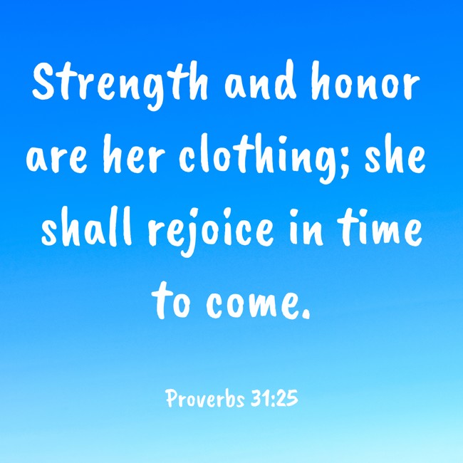 Strength and honor are her clothing; she shall rejoice in time to come. - Proverbs 31:25
