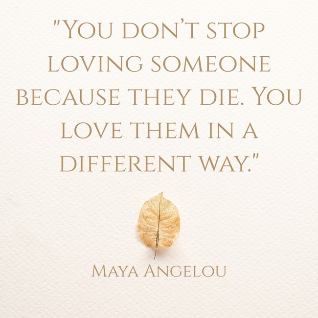 You don’t stop loving someone because they die. You love them in a different way. - Maya Angelou