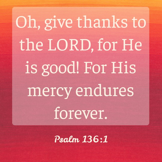 Oh, give thanks to the LORD, for He is good! For His mercy endures forever. - Psalm 136:1