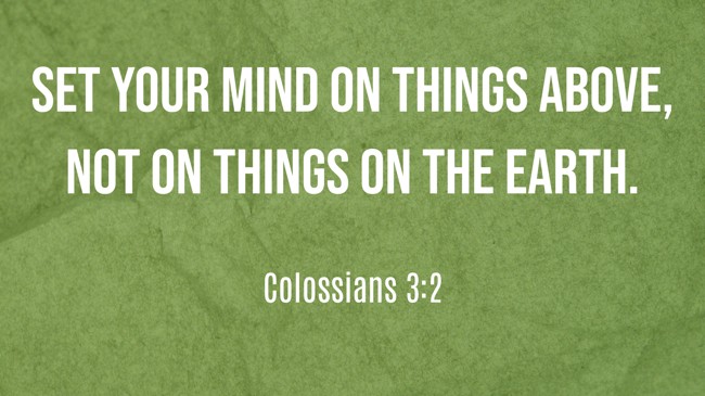 Set your mind on things above, not on things on the earth. - Colossians 3:2
