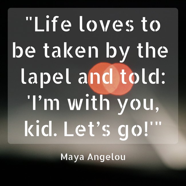 Life loves to be taken by the lapel and told: 'I’m with you, kid. Let’s go!' - Maya Angelou