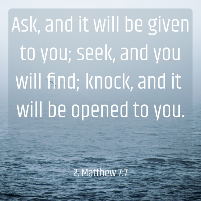 Ask, and it will be given to you; seek, and you will find; knock, and it will be opened to you. - 2. Matthew 7:7