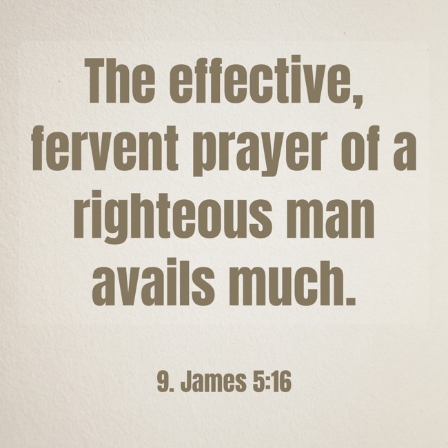 The effective, fervent prayer of a righteous man avails much. - 9. James 5:16