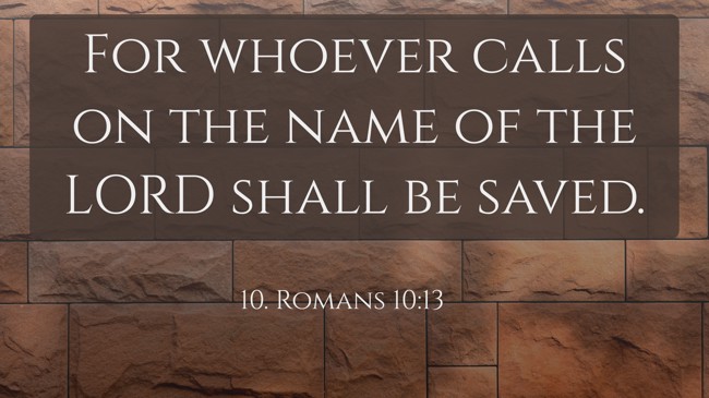For whoever calls on the name of the LORD shall be saved. - 10. Romans 10:13