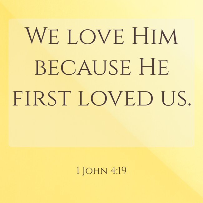  We love Him because He first loved us.   - 1 John 4:19 