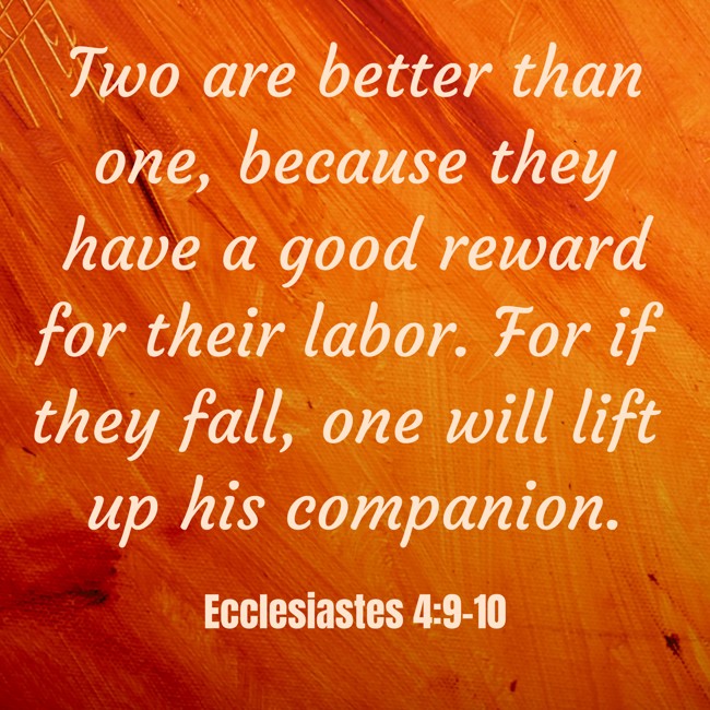  Two are better than one, because they have a good reward for their labor. For if they fall, one will lift up his companion.   - Ecclesiastes 4:9-10 