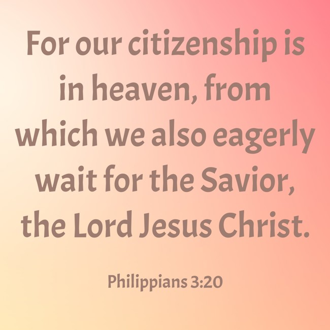 For our citizenship is in heaven, from which we also eagerly wait for the Savior, the Lord Jesus Christ. - Philippians 3:20