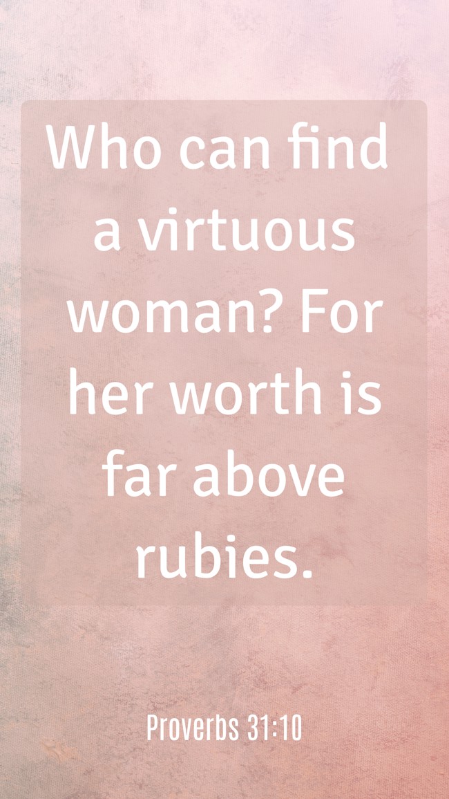  Who can find a virtuous woman? For her worth is far above rubies.   - Proverbs 31:10 