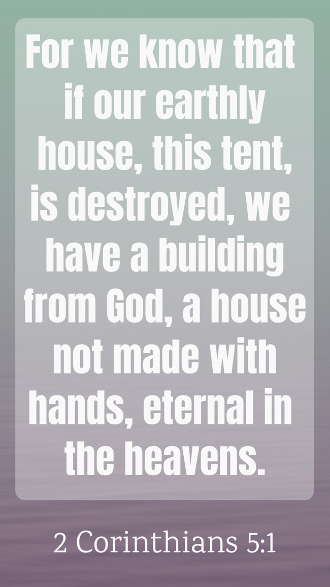 For we know that if our earthly house, this tent, is destroyed, we have a building from God, a house not made with hands, eternal in the heavens. - 2 Corinthians 5:1