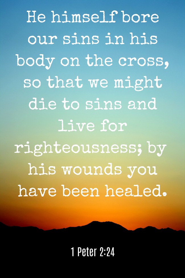 He himself bore our sins in his body on the cross, so that we might die to sins and live for righteousness; by his wounds you have been healed. - 1 Peter 2:24