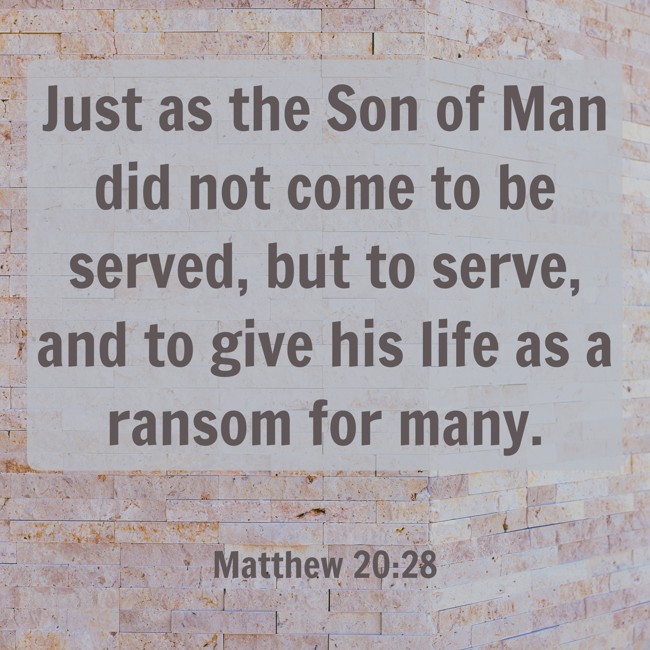Just as the Son of Man did not come to be served, but to serve, and to give his life as a ransom for many. - Matthew 20:28