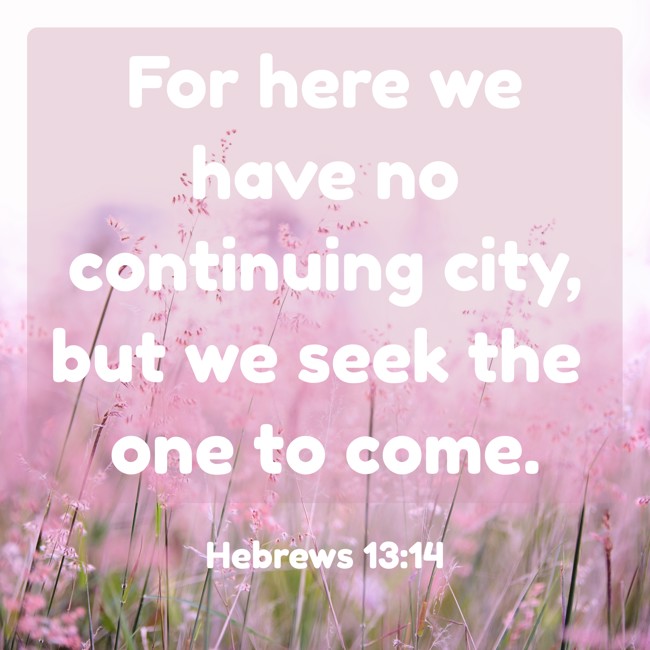 For here we have no continuing city, but we seek the one to come. - Hebrews 13:14