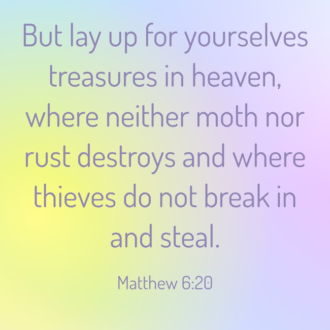 But lay up for yourselves treasures in heaven, where neither moth nor rust destroys and where thieves do not break in and steal. - Matthew 6:20