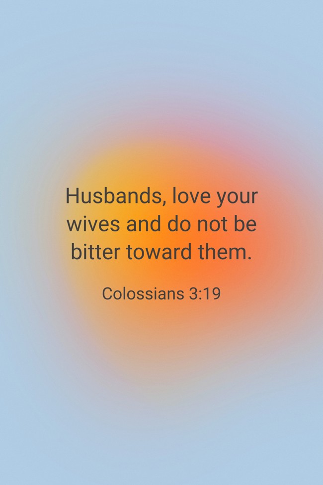  Husbands, love your wives and do not be bitter toward them.   - Colossians 3:19 