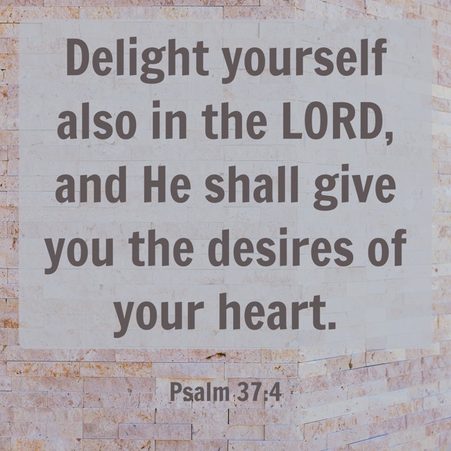 Delight yourself also in the LORD, and He shall give you the desires of your heart. - Psalm 37:4