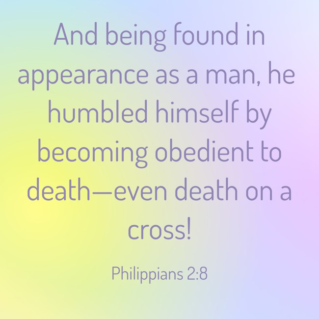 And being found in appearance as a man, he humbled himself by becoming obedient to death—even death on a cross! - Philippians 2:8
