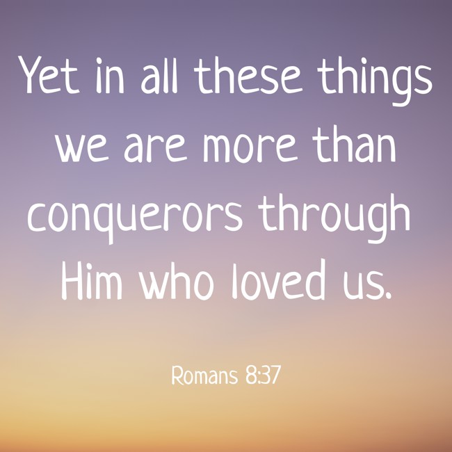  Yet in all these things we are more than conquerors through Him who loved us.   - Romans 8:37 