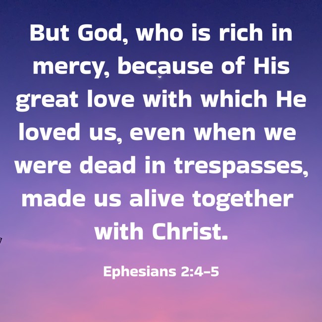  But God, who is rich in mercy, because of His great love with which He loved us, even when we were dead in trespasses, made us alive together with Christ. - Ephesians 2:4-5 