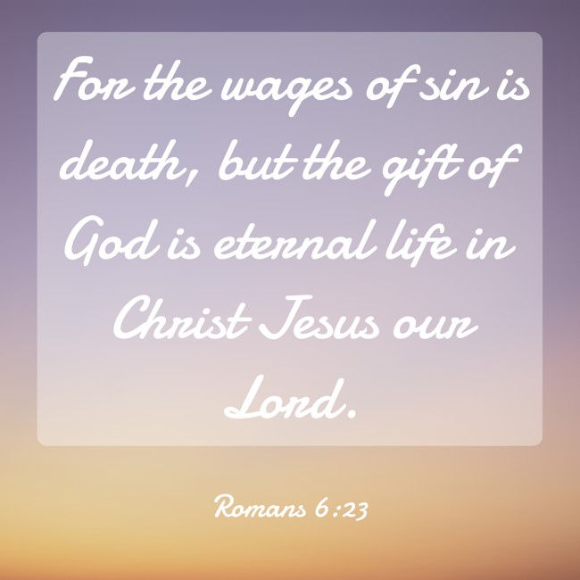 For the wages of sin is death, but the gift of God is eternal life in Christ Jesus our Lord. - Romans 6:23