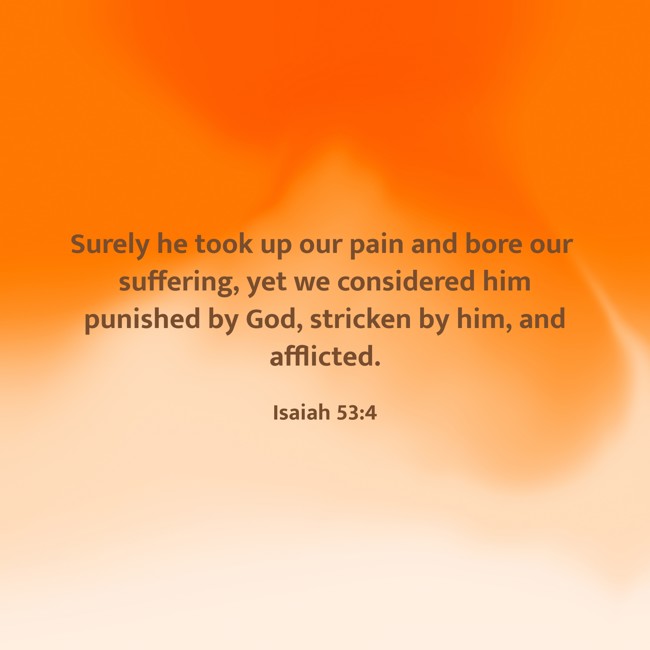 Surely he took up our pain and bore our suffering, yet we considered him punished by God, stricken by him, and afflicted. - Isaiah 53:4