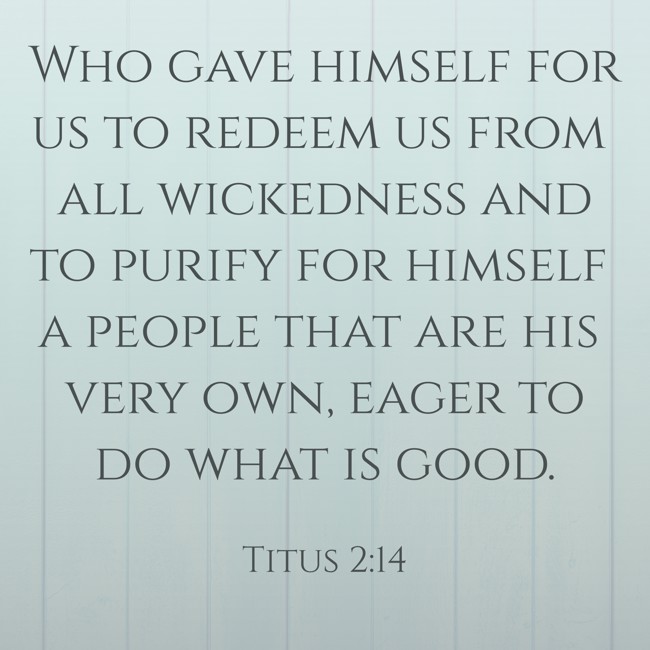 Who gave himself for us to redeem us from all wickedness and to purify for himself a people that are his very own, eager to do what is good. - Titus 2:14
