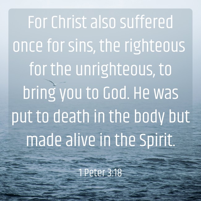 For Christ also suffered once for sins, the righteous for the unrighteous, to bring you to God. He was put to death in the body but made alive in the Spirit. - 1 Peter 3:18