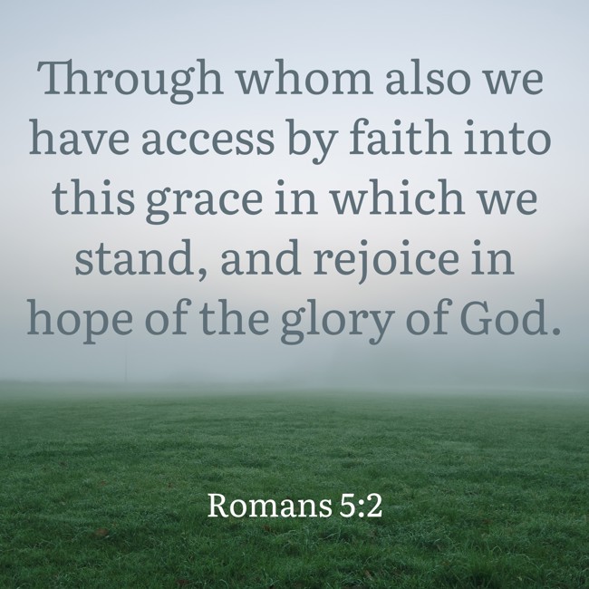 Through whom also we have access by faith into this grace in which we stand, and rejoice in hope of the glory of God. - Romans 5:2
