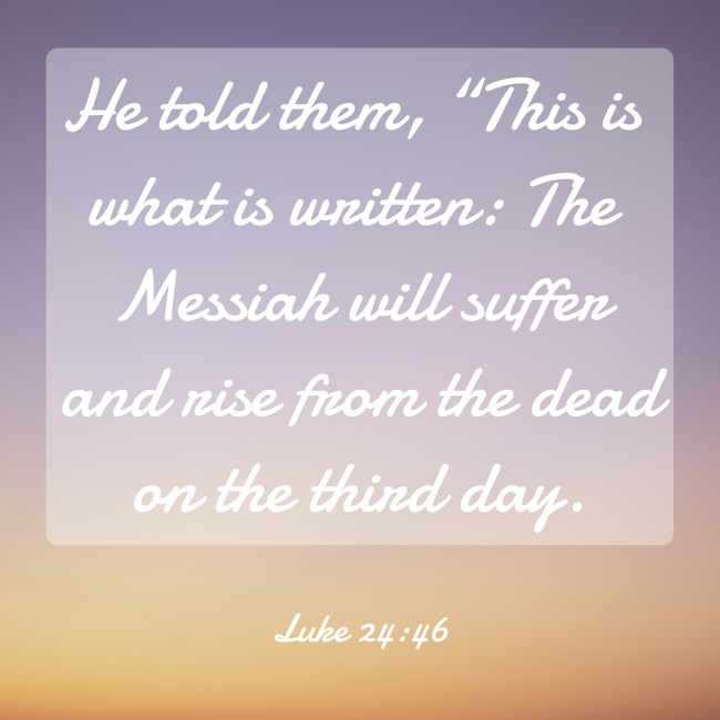 He told them, “This is what is written: The Messiah will suffer and rise from the dead on the third day. - Luke 24:46