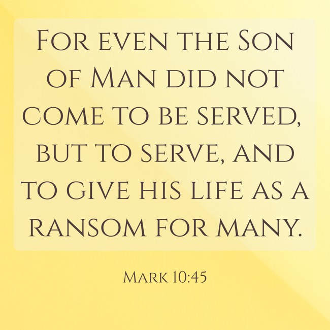 For even the Son of Man did not come to be served, but to serve, and to give his life as a ransom for many. - Mark 10:45