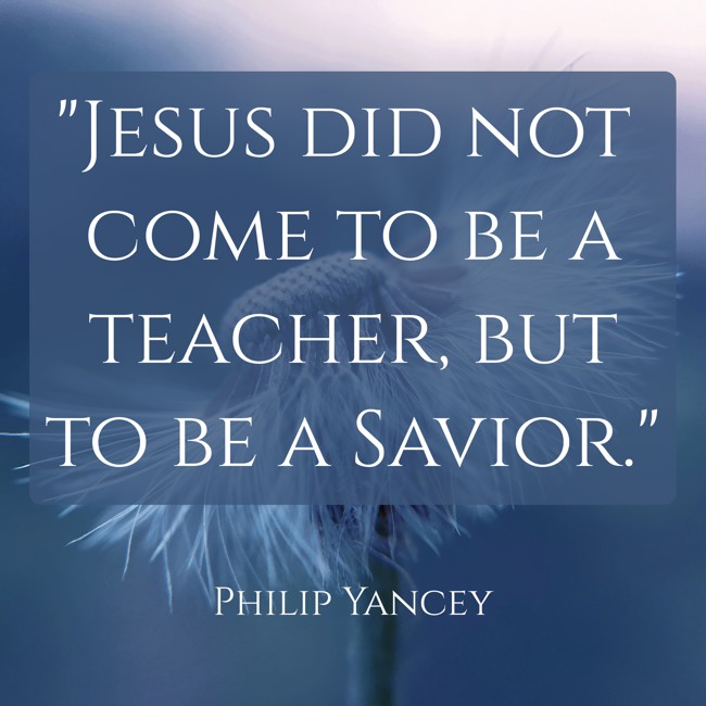 Jesus did not come to be a teacher, but to be a Savior. - Philip Yancey