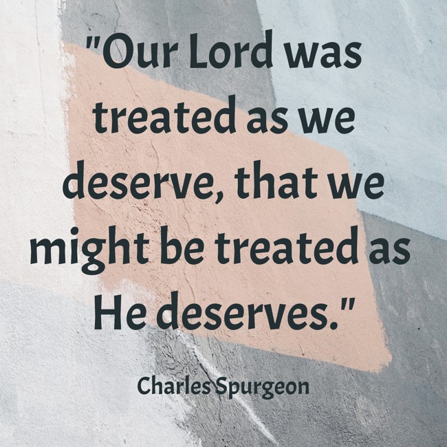 Our Lord was treated as we deserve, that we might be treated as He deserves. - Charles Spurgeon