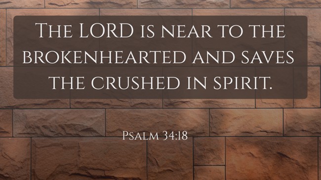 The LORD is near to the brokenhearted and saves the crushed in spirit. - Psalm 34:18