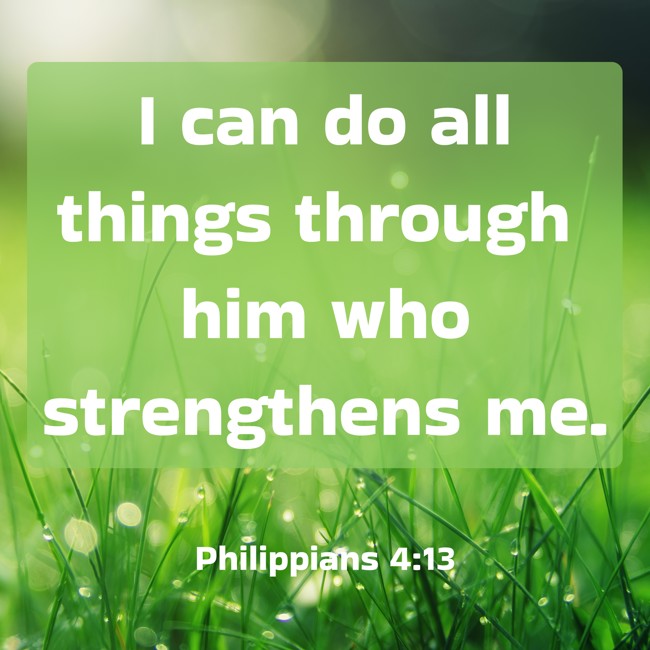 I can do all things through him who strengthens me. - Philippians 4:13