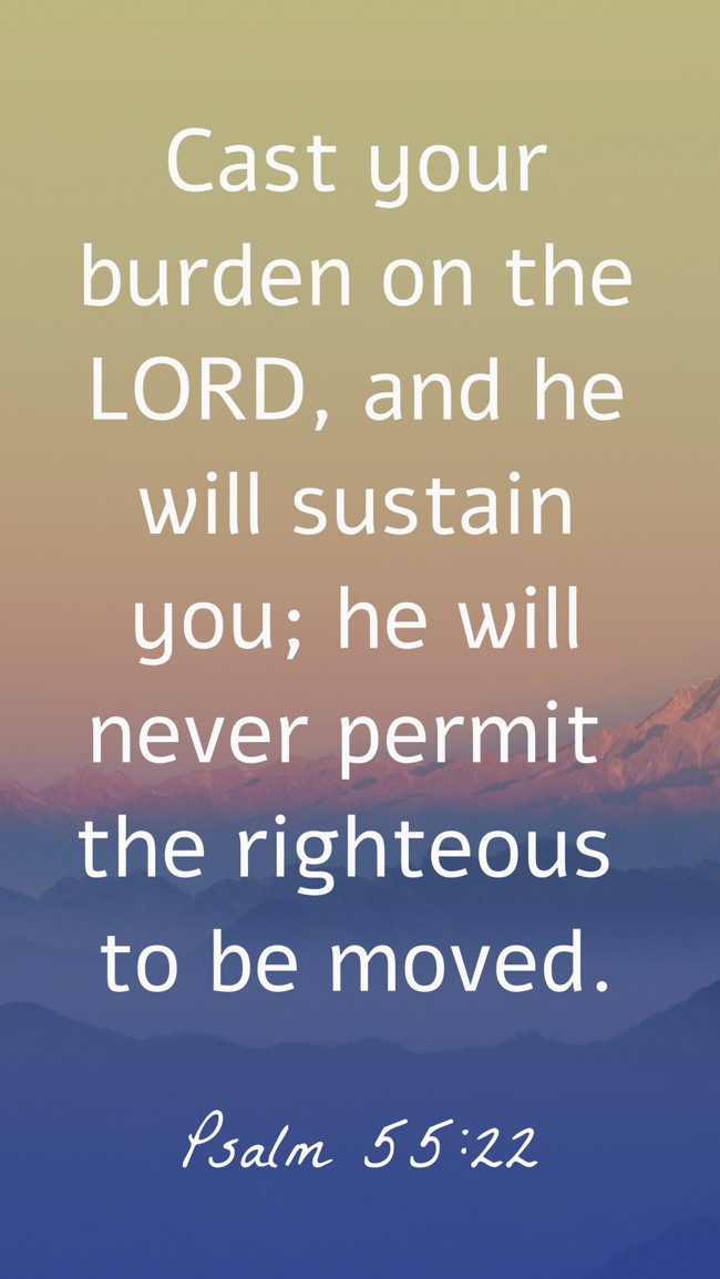 Cast your burden on the LORD, and he will sustain you; he will never permit the righteous to be moved. - Psalm 55:22