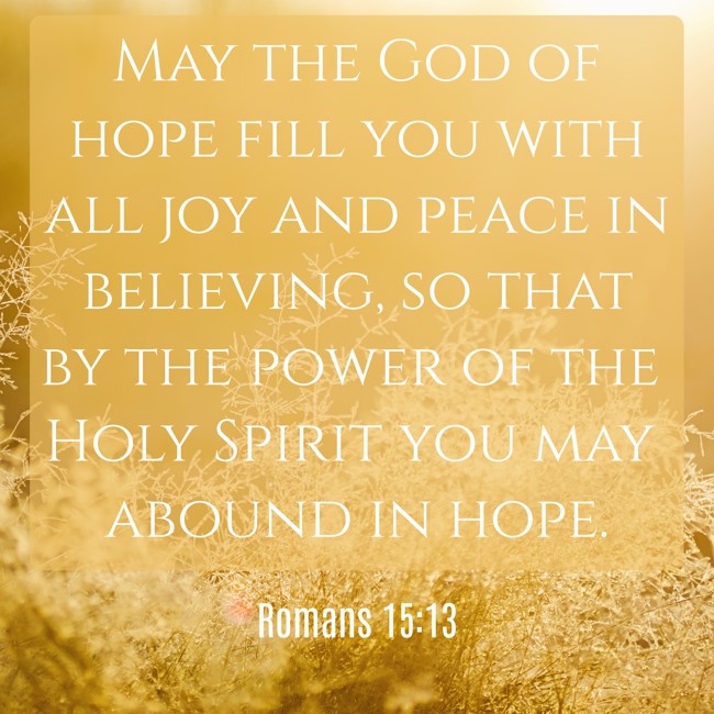 May the God of hope fill you with all joy and peace in believing, so that by the power of the Holy Spirit you may abound in hope. - Romans 15:13