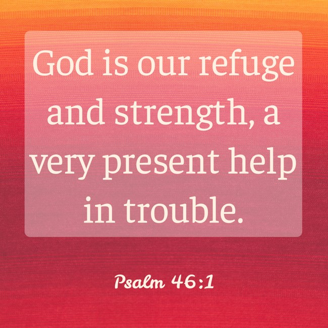 God is our refuge and strength, a very present help in trouble. - Psalm 46:1
