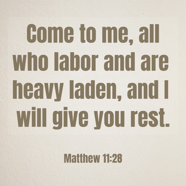 Come to me, all who labor and are heavy laden, and I will give you rest. - Matthew 11:28