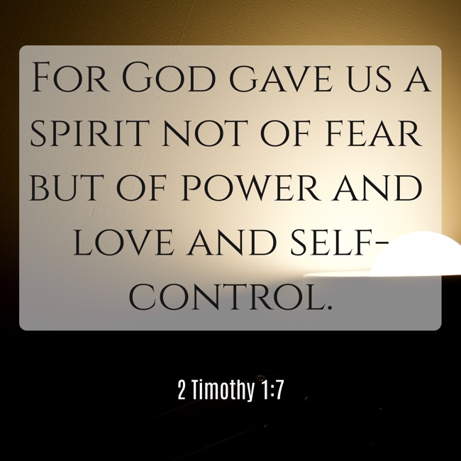 For God gave us a spirit not of fear but of power and love and self-control. - 2 Timothy 1:7