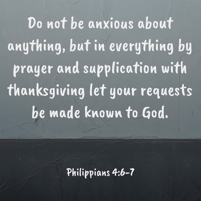 Do not be anxious about anything, but in everything by prayer and supplication with thanksgiving let your requests be made known to God. - Philippians 4:6-7