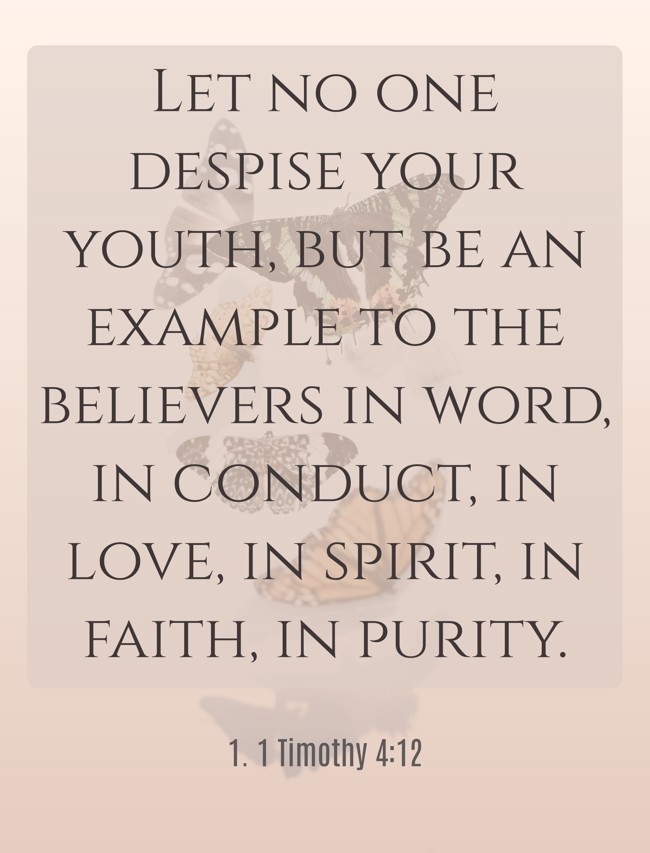 Let no one despise your youth, but be an example to the believers in word, in conduct, in love, in spirit, in faith, in purity. - 1. 1 Timothy 4:12