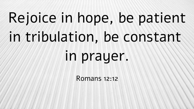 Rejoice in hope, be patient in tribulation, be constant in prayer. - Romans 12:12
