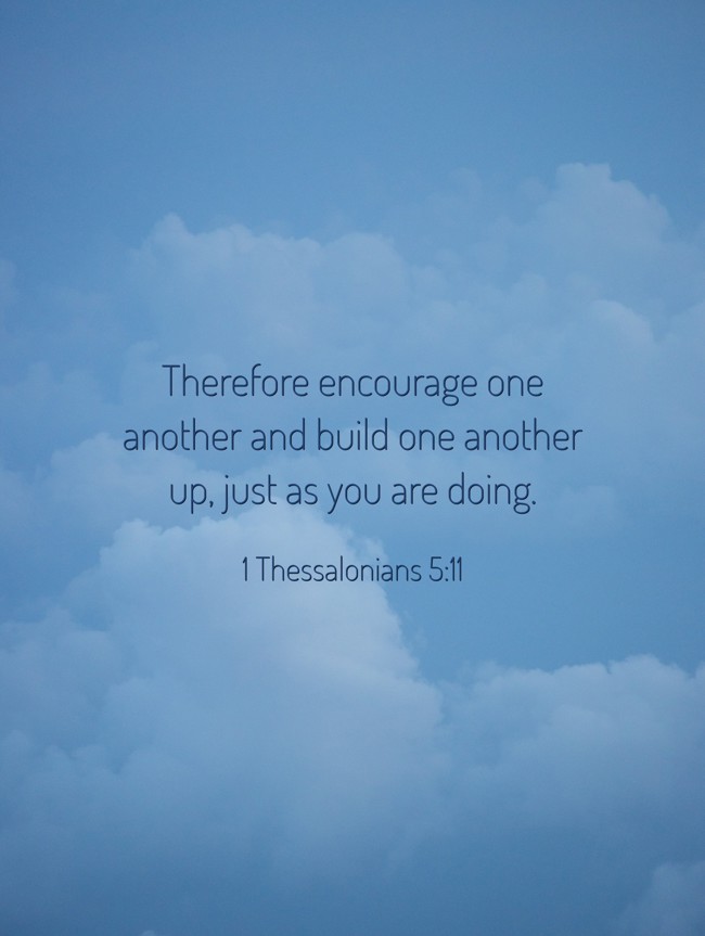 Therefore encourage one another and build one another up, just as you are doing. - 1 Thessalonians 5:11