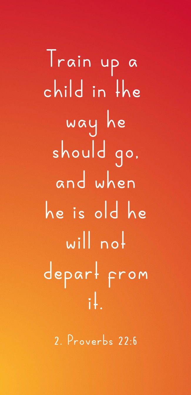Train up a child in the way he should go, and when he is old he will not depart from it. - 2. Proverbs 22:6