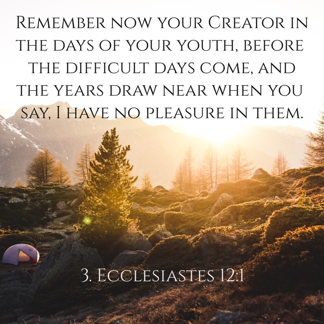 Remember now your Creator in the days of your youth, before the difficult days come, and the years draw near when you say, I have no pleasure in them. - 3. Ecclesiastes 12:1
