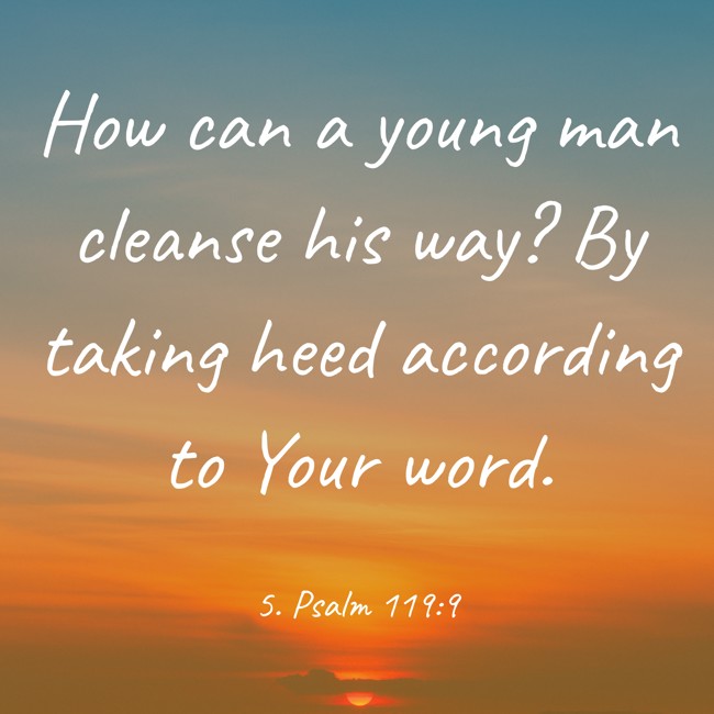 How can a young man cleanse his way? By taking heed according to Your word. - 5. Psalm 119:9