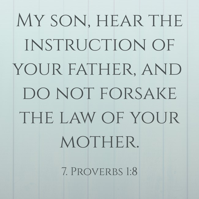 My son, hear the instruction of your father, and do not forsake the law of your mother. - 7. Proverbs 1:8