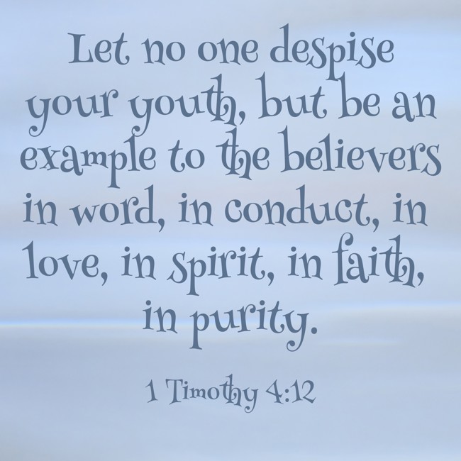 Let no one despise your youth, but be an example to the believers in word, in conduct, in love, in spirit, in faith, in purity. - 1 Timothy 4:12