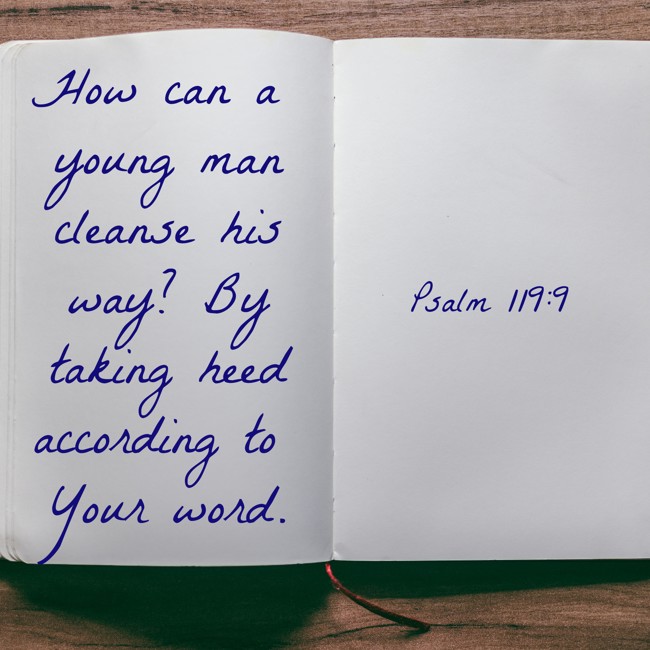 How can a young man cleanse his way? By taking heed according to Your word. - Psalm 119:9