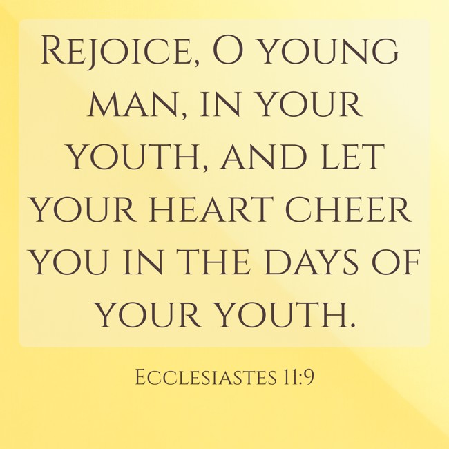 Rejoice, O young man, in your youth, and let your heart cheer you in the days of your youth. - Ecclesiastes 11:9
