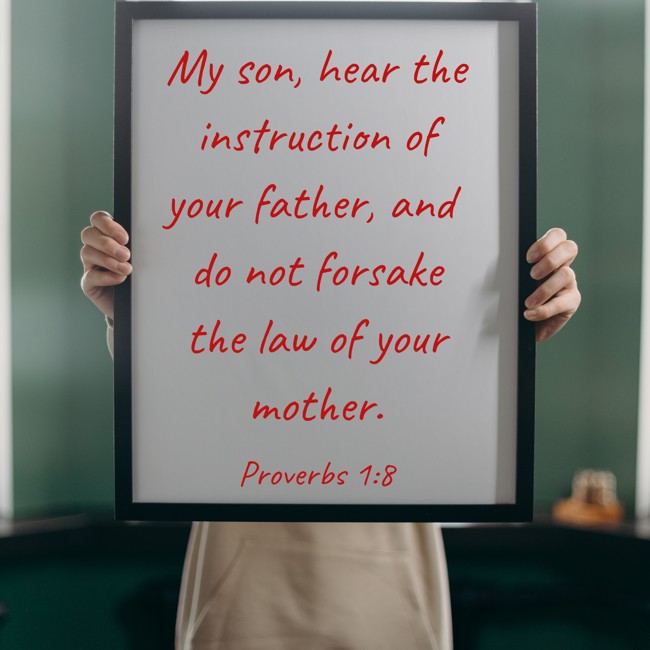 My son, hear the instruction of your father, and do not forsake the law of your mother. - Proverbs 1:8